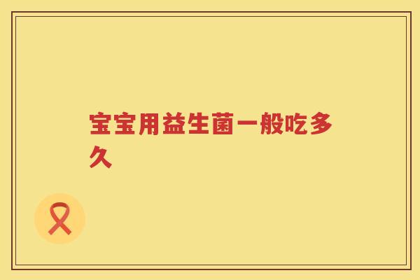 宝宝用益生菌一般吃多久 宝宝用益生菌一般吃多久