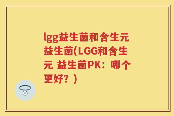 lgg益生菌和合生元益生菌(LGG和合生元 益生菌PK:哪个更好?) lgg益生菌和合生元益生菌(LGG和合生元 益生菌PK:哪个更好?)