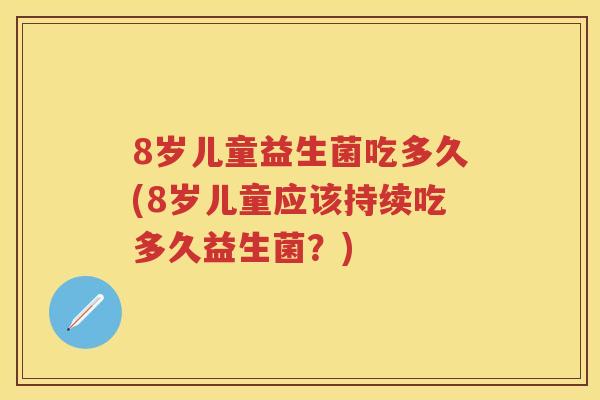 8岁儿童益生菌吃多久(8岁儿童应该持续吃多久益生菌?) 8岁儿童益生菌吃多久(8岁儿童应该持续吃多久益生菌?)