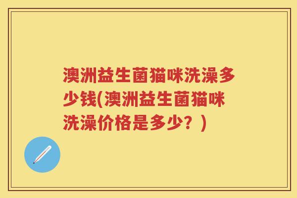 澳洲益生菌猫咪洗澡多少钱(澳洲益生菌猫咪洗澡价格是多少?) 澳洲益生菌猫咪洗澡多少钱(澳洲益生菌猫咪洗澡价格是多少?)