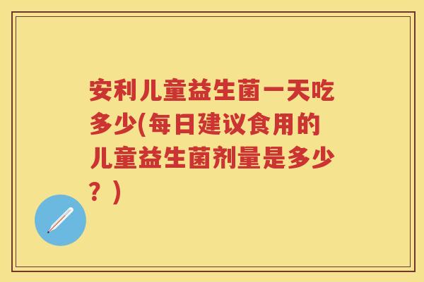 安利儿童益生菌一天吃多少(每日建议食用的儿童益生菌剂量是多少?) 安利儿童益生菌一天吃多少(每日建议食用的儿童益生菌剂量是多少?)