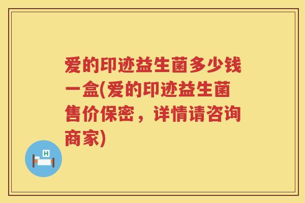 爱的印迹益生菌多少钱一盒(爱的印迹益生菌售价保密,详情请咨询商家) 爱的印迹益生菌多少钱一盒(爱的印迹益生菌售价保密,详情请咨询商家)