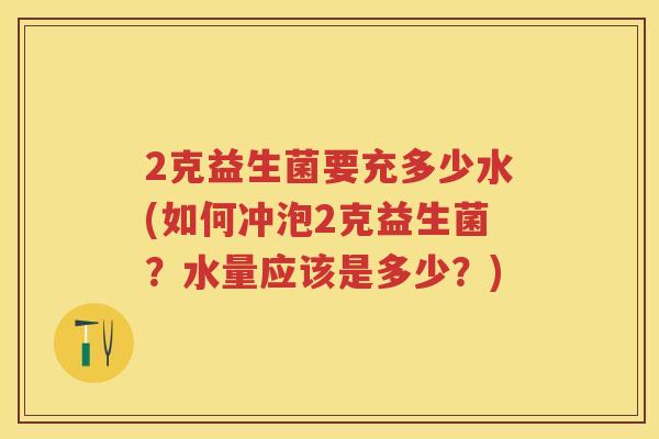 2克益生菌要充多少水(如何冲泡2克益生菌?水量应该是多少?) 2克益生菌要充多少水(如何冲泡2克益生菌?水量应该是多少?)