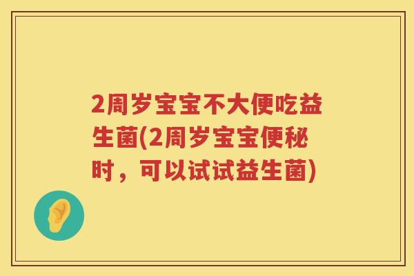 2周岁宝宝不大便吃益生菌(2周岁宝宝时,可以试试益生菌) 2周岁宝宝不大便吃益生菌(2周岁宝宝时,可以试试益生菌)