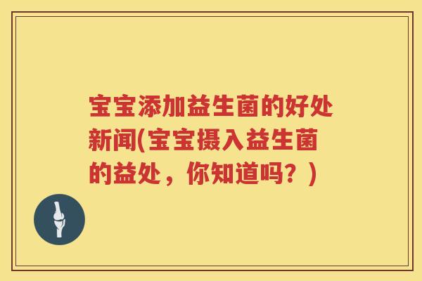 宝宝添加益生菌的好处新闻(宝宝摄入益生菌的益处，你知道吗？)