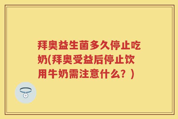 拜奥益生菌多久停止吃奶(拜奥受益后停止饮用牛奶需注意什么？)