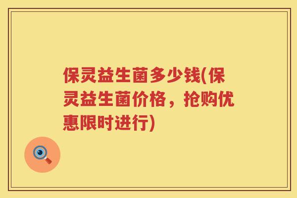 保灵益生菌多少钱(保灵益生菌价格,抢购优惠限时进行) 保灵益生菌多少钱(保灵益生菌价格,抢购优惠限时进行)