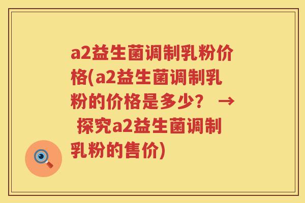 a2益生菌调制乳粉价格(a2益生菌调制乳粉的价格是多少？ → 探究a2益生菌调制乳粉的售价)