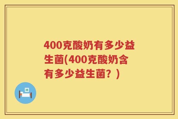 400克酸奶有多少益生菌(400克酸奶含有多少益生菌?) 400克酸奶有多少益生菌(400克酸奶含有多少益生菌?)