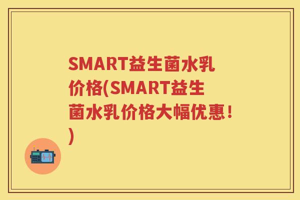 SMART益生菌水乳价格(SMART益生菌水乳价格大幅优惠!) SMART益生菌水乳价格(SMART益生菌水乳价格大幅优惠!)