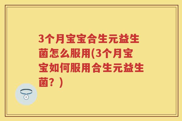 3个月宝宝合生元益生菌怎么服用(3个月宝宝如何服用合生元益生菌?) 3个月宝宝合生元益生菌怎么服用(3个月宝宝如何服用合生元益生菌?)
