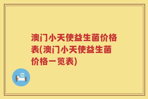 澳门小天使益生菌价格表(澳门小天使益生菌价格一览表) 澳门小天使益生菌价格表(澳门小天使益生菌价格一览表)