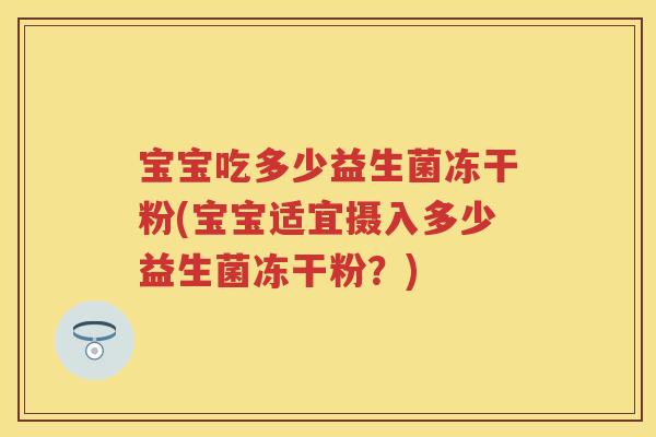 宝宝吃多少益生菌冻干粉(宝宝适宜摄入多少益生菌冻干粉?) 宝宝吃多少益生菌冻干粉(宝宝适宜摄入多少益生菌冻干粉?)