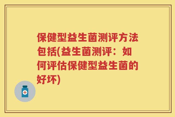 保健型益生菌测评方法包括(益生菌测评：如何评估保健型益生菌的好坏)