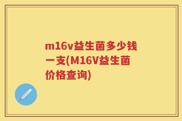 m16v益生菌多少钱一支(M16V益生菌价格查询) m16v益生菌多少钱一支(M16V益生菌价格查询)