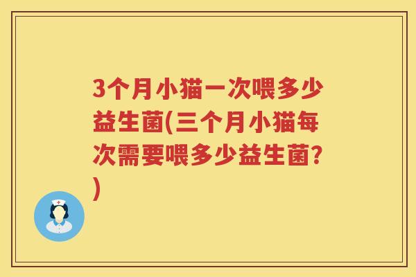 3个月小猫一次喂多少益生菌(三个月小猫每次需要喂多少益生菌？)