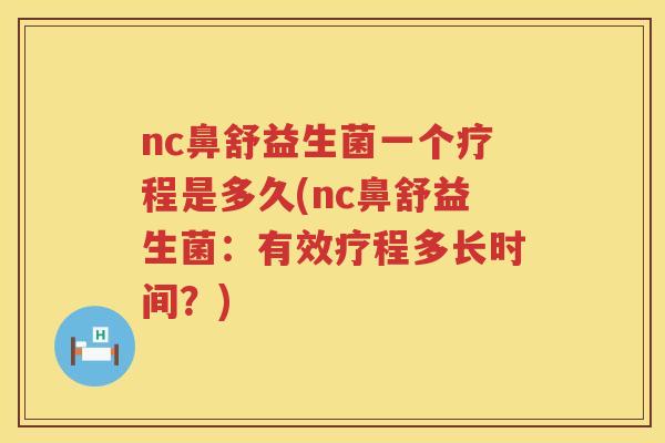nc鼻舒益生菌一个疗程是多久(nc鼻舒益生菌:有效疗程多长时间?) nc鼻舒益生菌一个疗程是多久(nc鼻舒益生菌:有效疗程多长时间?)