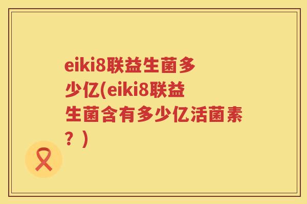 eiki8联益生菌多少亿(eiki8联益生菌含有多少亿活菌素?) eiki8联益生菌多少亿(eiki8联益生菌含有多少亿活菌素?)
