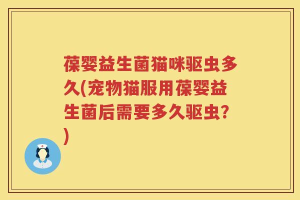 葆婴益生菌猫咪驱虫多久(宠物猫服用葆婴益生菌后需要多久驱虫?) 葆婴益生菌猫咪驱虫多久(宠物猫服用葆婴益生菌后需要多久驱虫?)