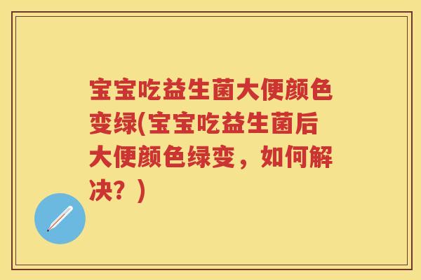 宝宝吃益生菌大便颜色变绿(宝宝吃益生菌后大便颜色绿变,如何解决?) 宝宝吃益生菌大便颜色变绿(宝宝吃益生菌后大便颜色绿变,如何解决?)