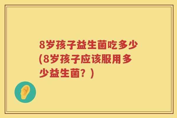 8岁孩子益生菌吃多少(8岁孩子应该服用多少益生菌?) 8岁孩子益生菌吃多少(8岁孩子应该服用多少益生菌?)