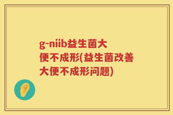 g-niib益生菌大便不成形(益生菌改善大便不成形问题) g-niib益生菌大便不成形(益生菌改善大便不成形问题)