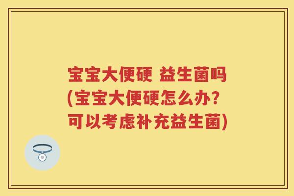 宝宝大便硬 益生菌吗(宝宝大便硬怎么办?可以考虑补充益生菌) 宝宝大便硬 益生菌吗(宝宝大便硬怎么办?可以考虑补充益生菌)