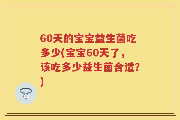 60天的宝宝益生菌吃多少(宝宝60天了,该吃多少益生菌合适?) 60天的宝宝益生菌吃多少(宝宝60天了,该吃多少益生菌合适?)