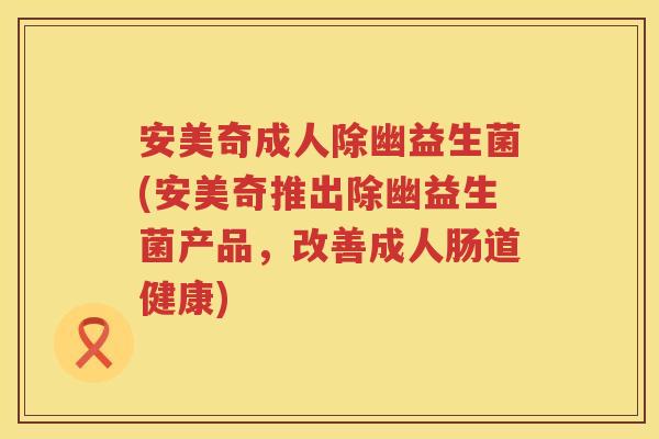 安美奇成人除幽益生菌(安美奇推出除幽益生菌产品,改善成人肠道健康) 安美奇成人除幽益生菌(安美奇推出除幽益生菌产品,改善成人肠道健康)