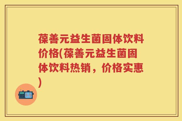 葆善元益生菌固体饮料价格(葆善元益生菌固体饮料热销,价格实惠) 葆善元益生菌固体饮料价格(葆善元益生菌固体饮料热销,价格实惠)