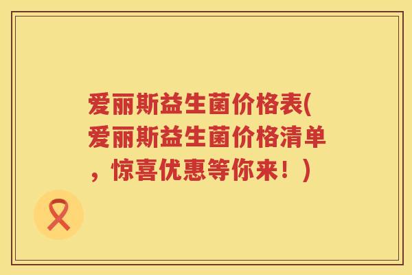 爱丽斯益生菌价格表(爱丽斯益生菌价格清单,惊喜优惠等你来!) 爱丽斯益生菌价格表(爱丽斯益生菌价格清单,惊喜优惠等你来!)