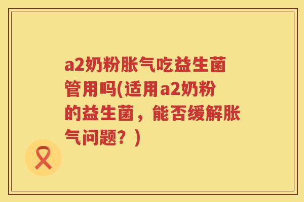 a2奶粉吃益生菌管用吗(适用a2奶粉的益生菌,能否缓解问题?) a2奶粉吃益生菌管用吗(适用a2奶粉的益生菌,能否缓解问题?)
