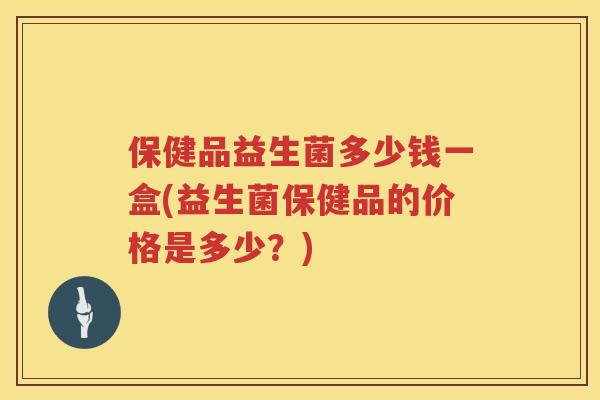 保健品益生菌多少钱一盒(益生菌保健品的价格是多少？)