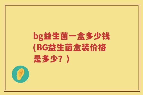 bg益生菌一盒多少钱(BG益生菌盒装价格是多少?) bg益生菌一盒多少钱(BG益生菌盒装价格是多少?)