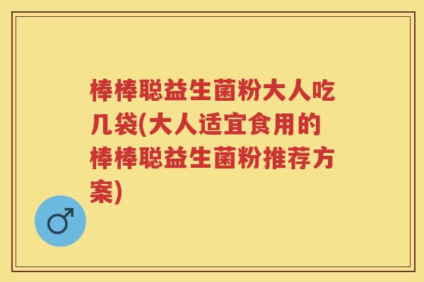 棒棒聪益生菌粉大人吃几袋(大人适宜食用的棒棒聪益生菌粉推荐方案) 棒棒聪益生菌粉大人吃几袋(大人适宜食用的棒棒聪益生菌粉推荐方案)