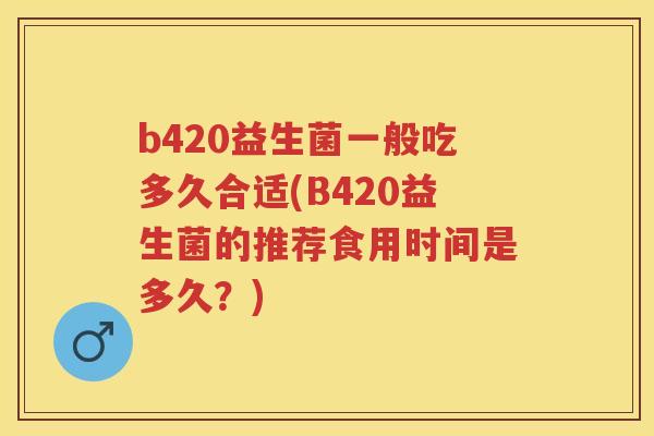b420益生菌一般吃多久合适(B420益生菌的推荐食用时间是多久?) b420益生菌一般吃多久合适(B420益生菌的推荐食用时间是多久?)