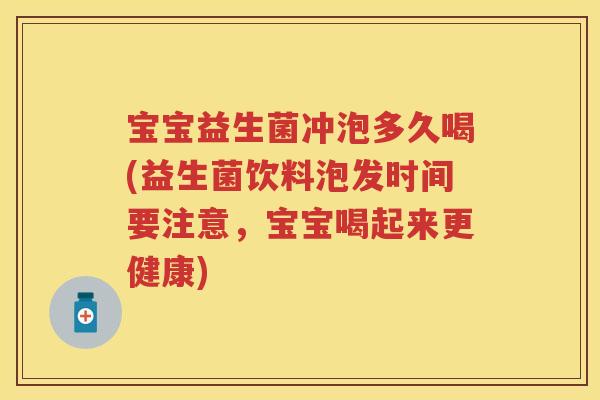 宝宝益生菌冲泡多久喝(益生菌饮料泡发时间要注意,宝宝喝起来更健康) 宝宝益生菌冲泡多久喝(益生菌饮料泡发时间要注意,宝宝喝起来更健康)