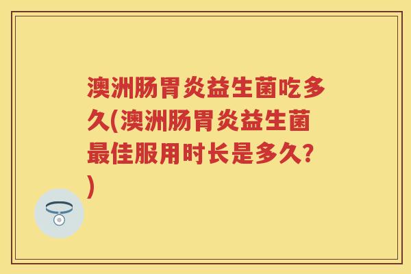 澳洲肠益生菌吃多久(澳洲肠益生菌佳服用时长是多久?) 澳洲肠益生菌吃多久(澳洲肠益生菌佳服用时长是多久?)