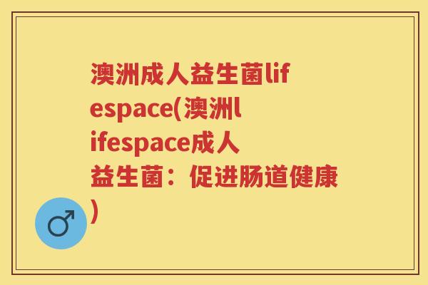 澳洲成人益生菌lifespace(澳洲lifespace成人益生菌:促进肠道健康) 澳洲成人益生菌lifespace(澳洲lifespace成人益生菌:促进肠道健康)