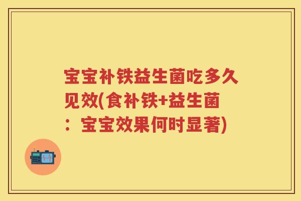 宝宝补铁益生菌吃多久见效(食补铁+益生菌:宝宝效果何时显著) 宝宝补铁益生菌吃多久见效(食补铁+益生菌:宝宝效果何时显著)