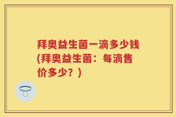拜奥益生菌一滴多少钱(拜奥益生菌:每滴售价多少?) 拜奥益生菌一滴多少钱(拜奥益生菌:每滴售价多少?)