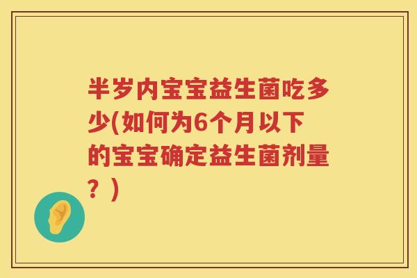 半岁内宝宝益生菌吃多少(如何为6个月以下的宝宝确定益生菌剂量?) 半岁内宝宝益生菌吃多少(如何为6个月以下的宝宝确定益生菌剂量?)