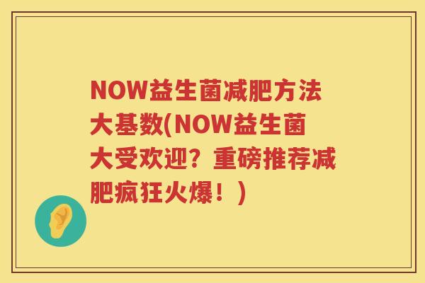 NOW益生菌方法大基数(NOW益生菌大受欢迎？重磅推荐疯狂火爆！)
