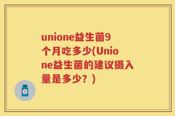 unione益生菌9个月吃多少(Unione益生菌的建议摄入量是多少?) unione益生菌9个月吃多少(Unione益生菌的建议摄入量是多少?)
