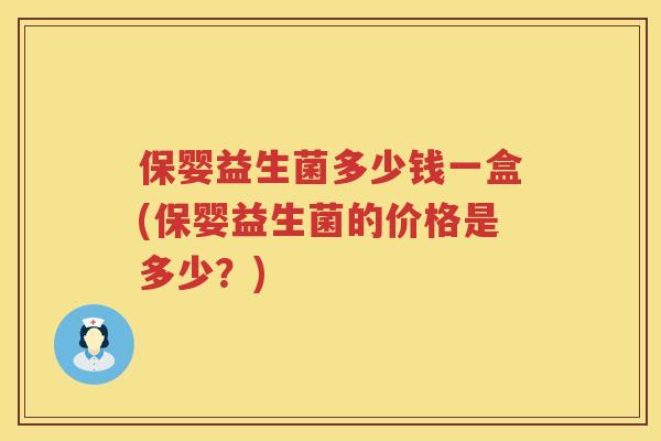 保婴益生菌多少钱一盒(保婴益生菌的价格是多少?) 保婴益生菌多少钱一盒(保婴益生菌的价格是多少?)