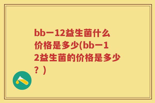 bb一12益生菌什么价格是多少(bb一12益生菌的价格是多少？)