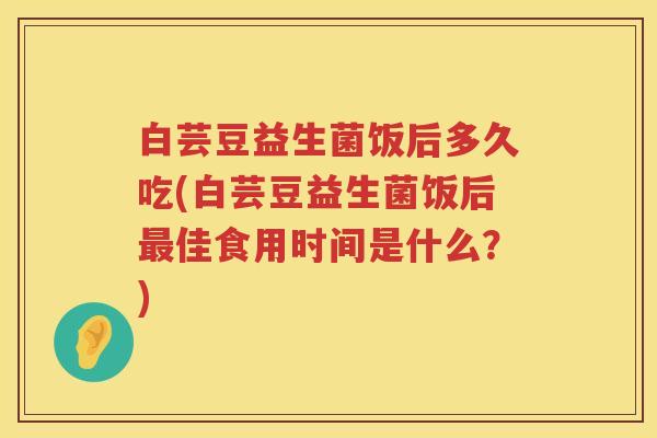 白芸豆益生菌饭后多久吃(白芸豆益生菌饭后佳食用时间是什么?) 白芸豆益生菌饭后多久吃(白芸豆益生菌饭后佳食用时间是什么?)