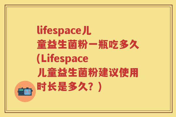 lifespace儿童益生菌粉一瓶吃多久(Lifespace儿童益生菌粉建议使用时长是多久?) lifespace儿童益生菌粉一瓶吃多久(Lifespace儿童益生菌粉建议使用时长是多久?)