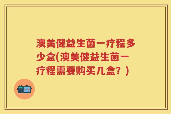 澳美健益生菌一疗程多少盒(澳美健益生菌一疗程需要购买几盒？)