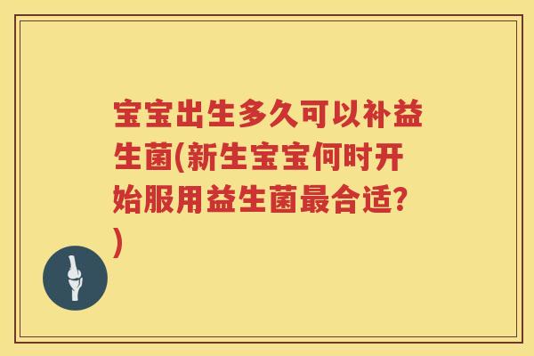 宝宝出生多久可以补益生菌(新生宝宝何时开始服用益生菌合适?) 宝宝出生多久可以补益生菌(新生宝宝何时开始服用益生菌合适?)
